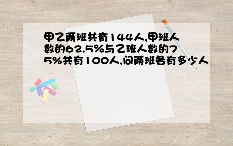 甲乙两班共有144人,甲班人数的62.5％与乙班人数的75%共有100人,问两班各有多少人