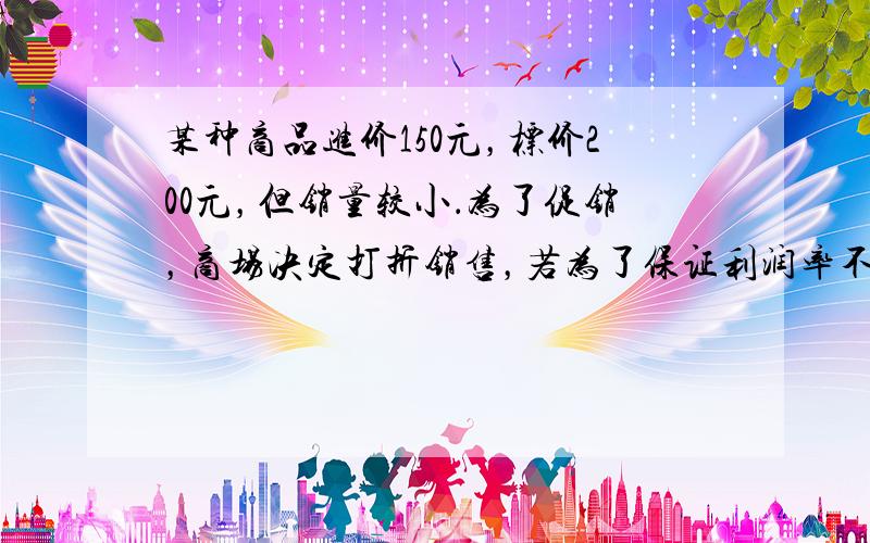 某种商品进价150元，标价200元，但销量较小．为了促销，商场决定打折销售，若为了保证利润率不低于20%，那么至多打几折