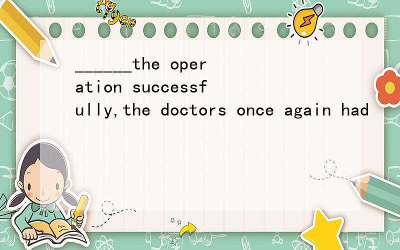 ______the operation successfully,the doctors once again had