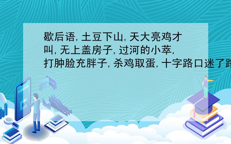 歇后语,土豆下山,天大亮鸡才叫,无上盖房子,过河的小萃,打肿脸充胖子,杀鸡取蛋,十字路口迷了路,