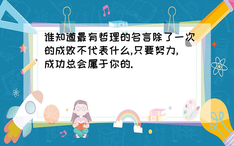 谁知道最有哲理的名言除了一次的成败不代表什么,只要努力,成功总会属于你的.