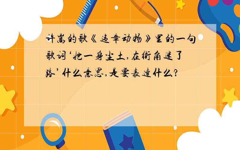 许嵩的歌《违章动物》里的一句歌词‘她一身尘土,在街角迷了路’什么意思,是要表达什么?