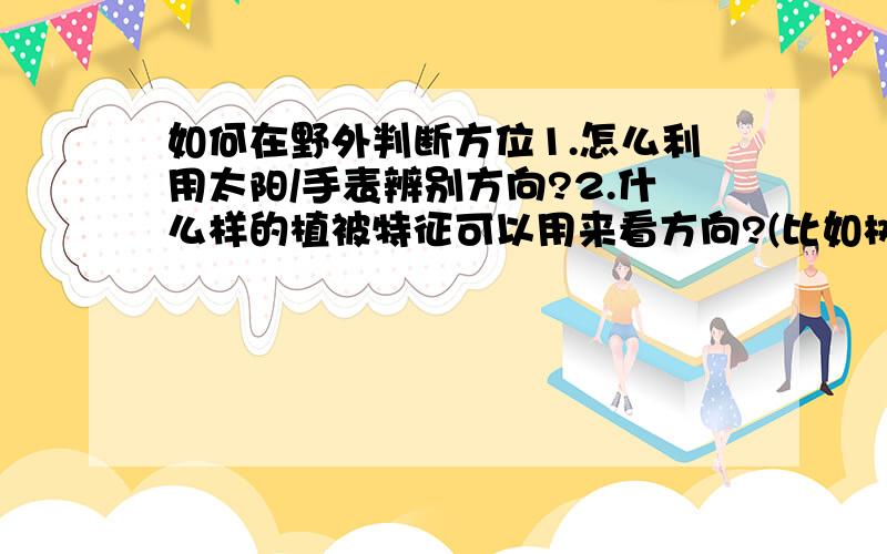 如何在野外判断方位1.怎么利用太阳/手表辨别方向?2.什么样的植被特征可以用来看方向?(比如树干上的苔藓/树枝枝叶的繁茂