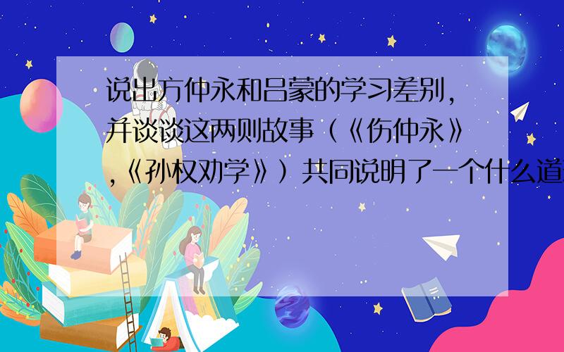 说出方仲永和吕蒙的学习差别,并谈谈这两则故事（《伤仲永》,《孙权劝学》）共同说明了一个什么道理?