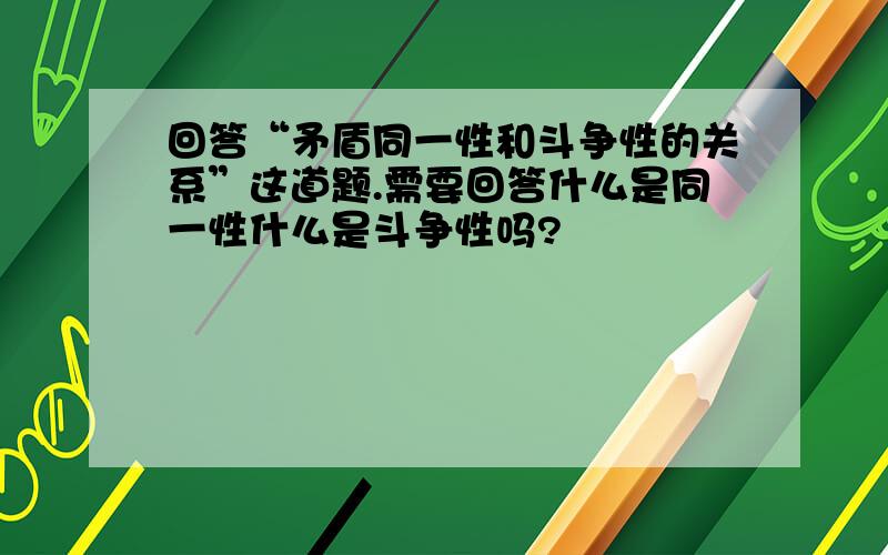 回答“矛盾同一性和斗争性的关系”这道题.需要回答什么是同一性什么是斗争性吗?