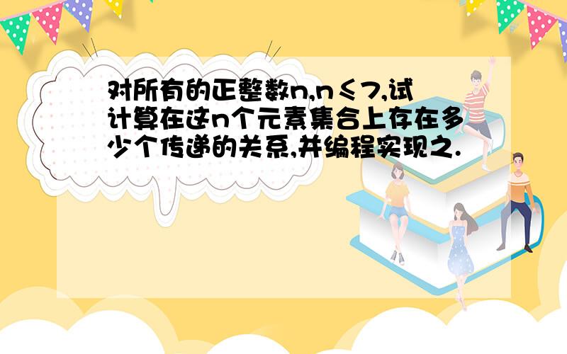 对所有的正整数n,n≤7,试计算在这n个元素集合上存在多少个传递的关系,并编程实现之.