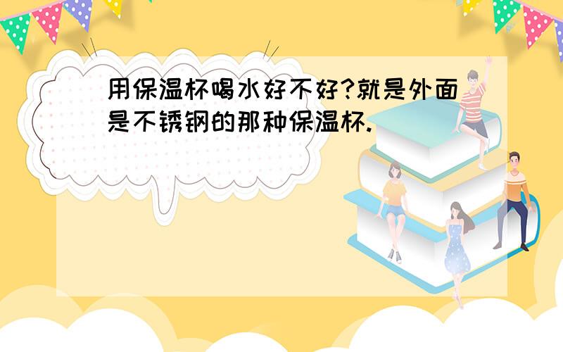 用保温杯喝水好不好?就是外面是不锈钢的那种保温杯.