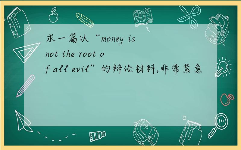 求一篇以“money is not the root of all evil”的辩论材料,非常紧急