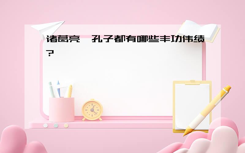 诸葛亮、孔子都有哪些丰功伟绩?