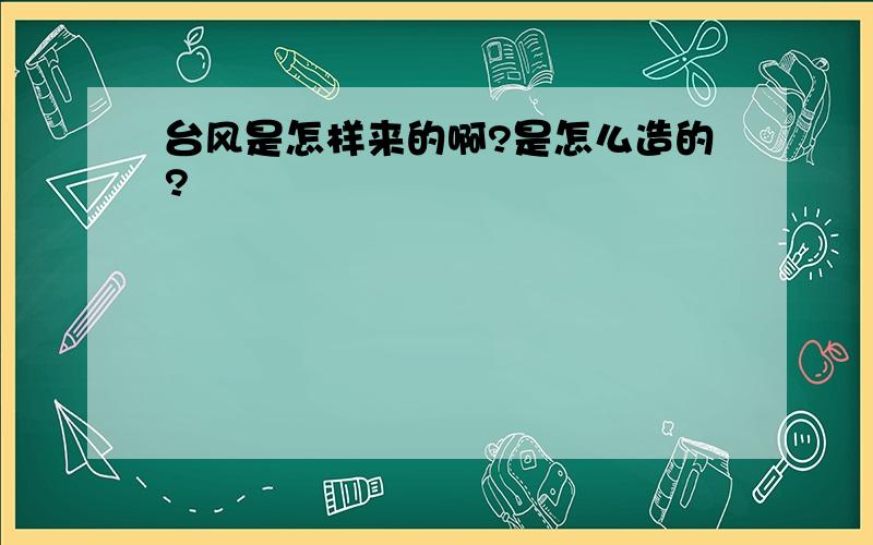 台风是怎样来的啊?是怎么造的?