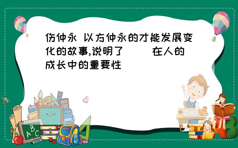 伤仲永 以方仲永的才能发展变化的故事,说明了( )在人的成长中的重要性