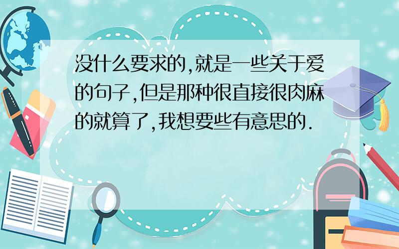 没什么要求的,就是一些关于爱的句子,但是那种很直接很肉麻的就算了,我想要些有意思的.