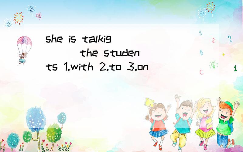 she is talkig ( ) the students 1.with 2.to 3.on