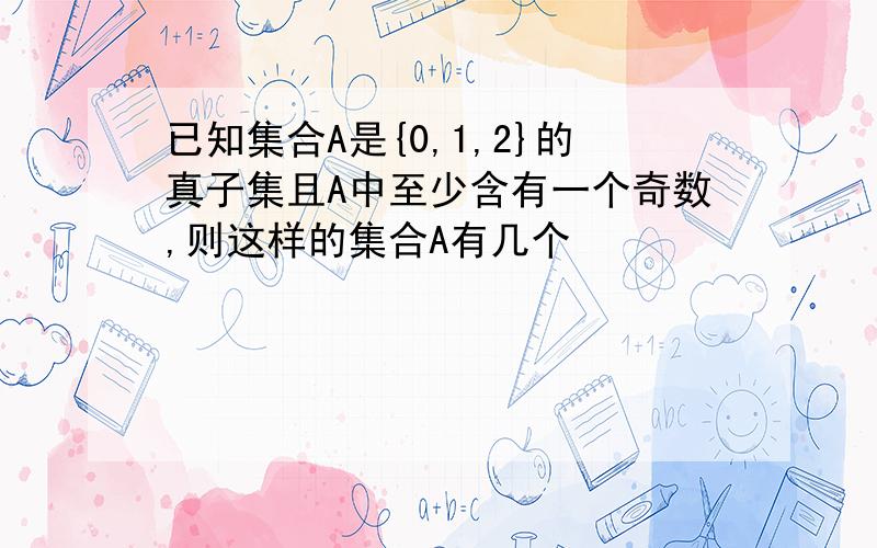 已知集合A是{0,1,2}的真子集且A中至少含有一个奇数,则这样的集合A有几个