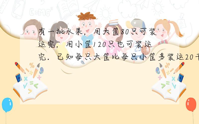 有一批水果，用大筐80只可装运完，用小筐120只也可装运完．已知每只大筐比每只小筐多装运20千克，那么这批水果有多少千克