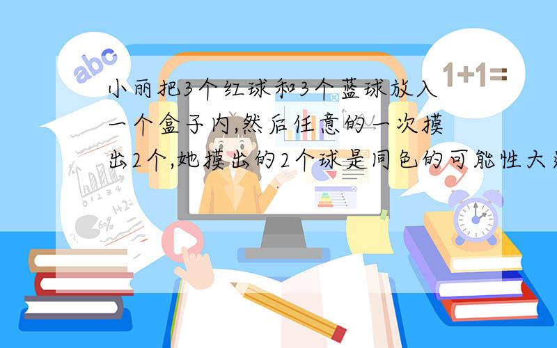 小丽把3个红球和3个蓝球放入一个盒子内,然后任意的一次摸出2个,她摸出的2个球是同色的可能性大还是一红一