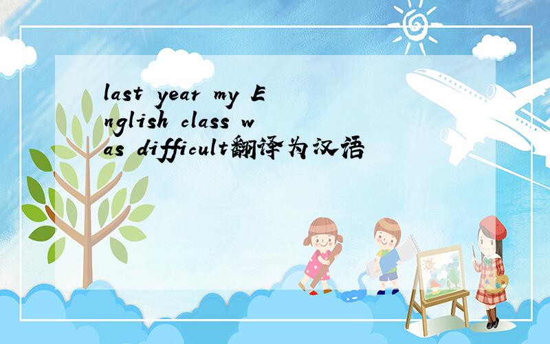 last year my English class was difficult翻译为汉语