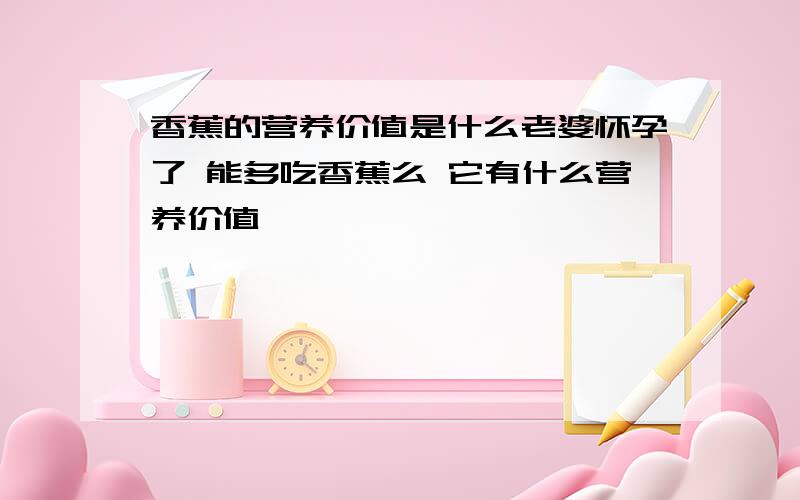 香蕉的营养价值是什么老婆怀孕了 能多吃香蕉么 它有什么营养价值