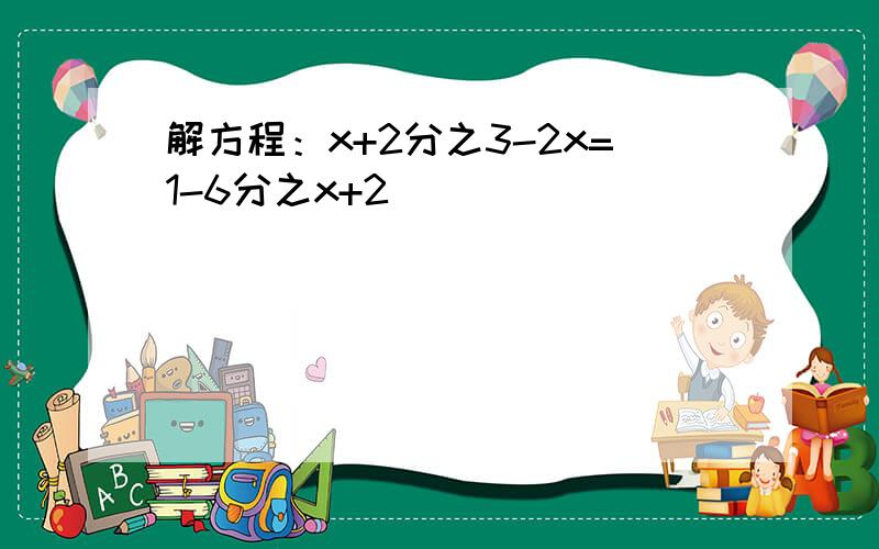 解方程：x+2分之3-2x=1-6分之x+2