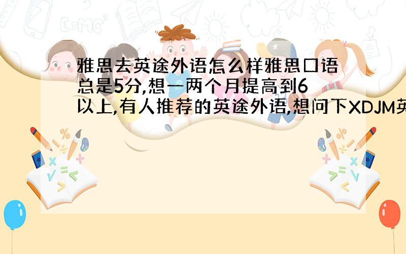 雅思去英途外语怎么样雅思口语总是5分,想一两个月提高到6以上,有人推荐的英途外语,想问下XDJM英途外语是不是主要是口语