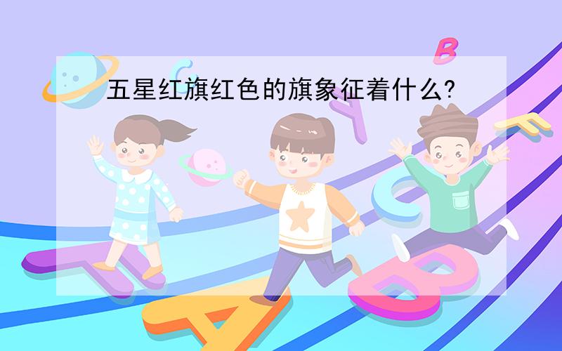 五星红旗红色的旗象征着什么?