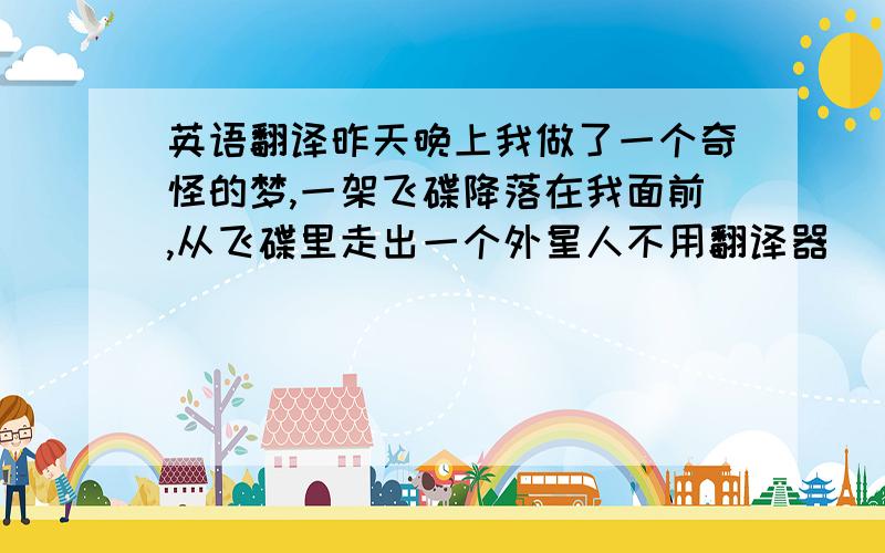 英语翻译昨天晚上我做了一个奇怪的梦,一架飞碟降落在我面前,从飞碟里走出一个外星人不用翻译器