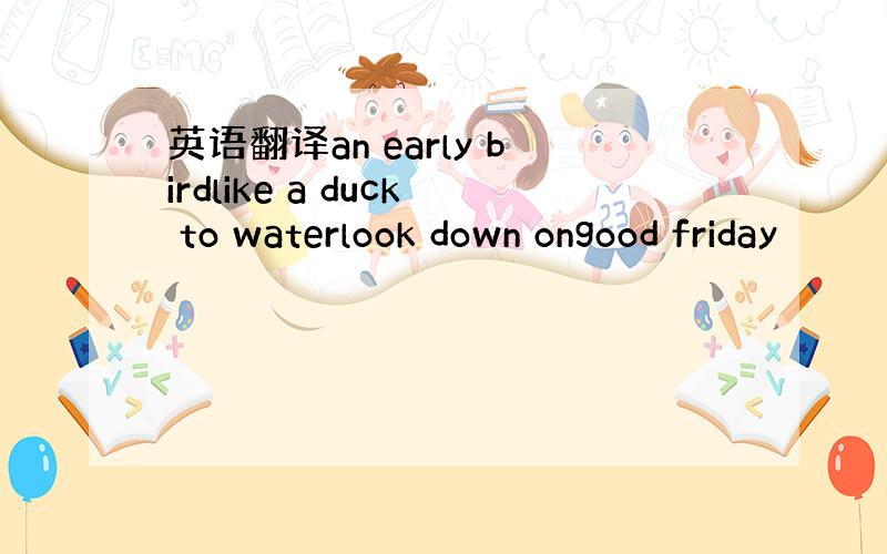 英语翻译an early birdlike a duck to waterlook down ongood friday