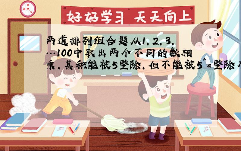 两道排列组合题从1,2,3,…100中取出两个不同的数相乘,其积能被5整除,但不能被5^n整除有多少对?从1,2,…,5