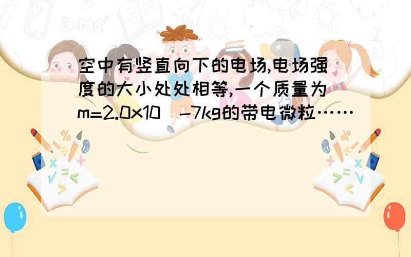 空中有竖直向下的电场,电场强度的大小处处相等,一个质量为m=2.0x10^-7kg的带电微粒……