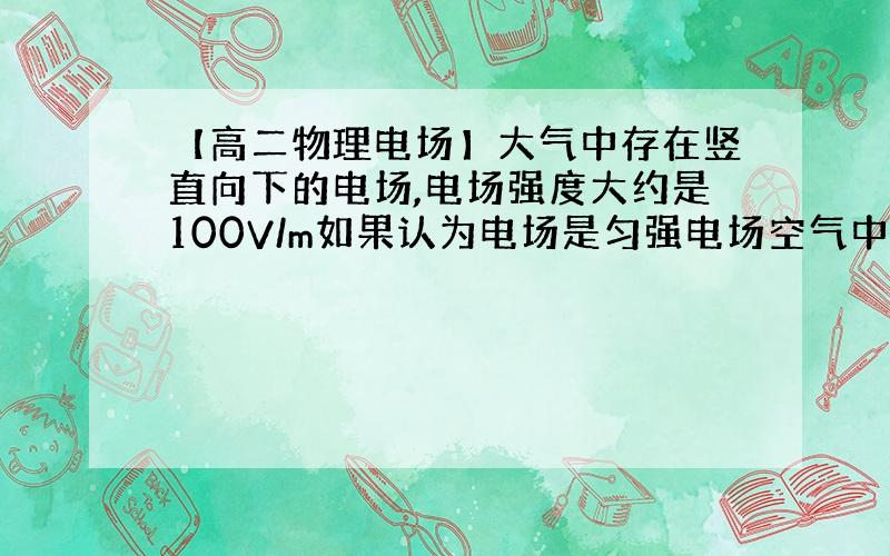 【高二物理电场】大气中存在竖直向下的电场,电场强度大约是100V/m如果认为电场是匀强电场空气中存