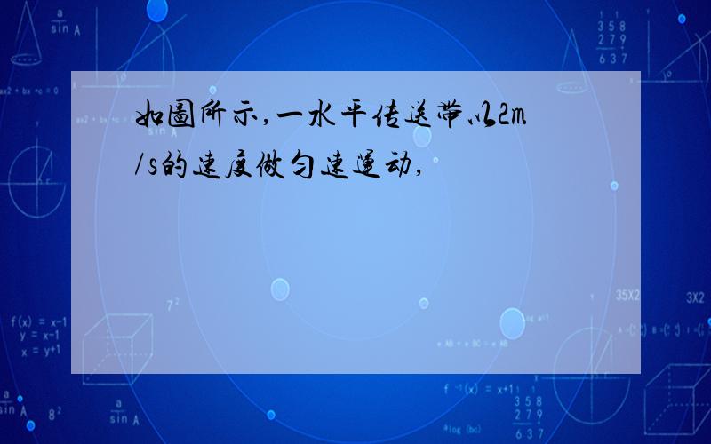 如图所示,一水平传送带以2m/s的速度做匀速运动,