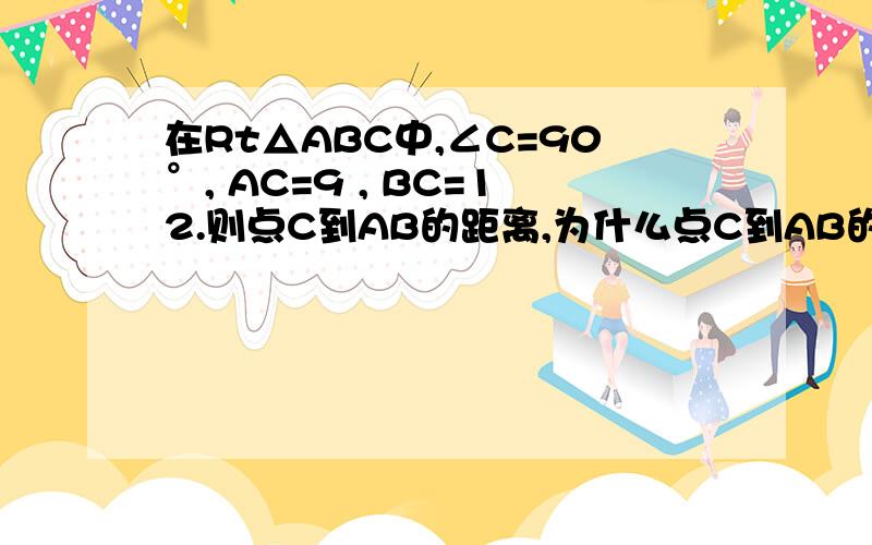 在Rt△ABC中,∠C=90°, AC=9 , BC=12.则点C到AB的距离,为什么点C到AB的距离是=AC×BC÷A