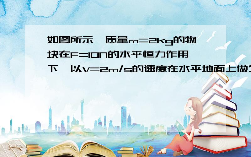 如图所示,质量m=2kg的物块在F=10N的水平恒力作用下,以V=2m/s的速度在水平地面上做匀速直线运动