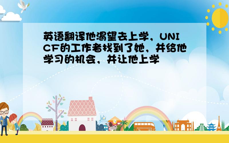 英语翻译他渴望去上学，UNICF的工作者找到了她，并给他学习的机会，并让他上学