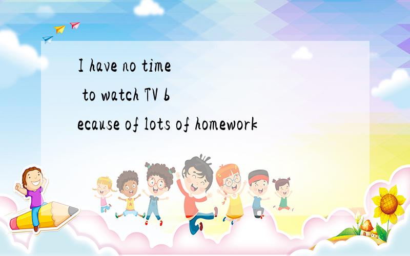 I have no time to watch TV because of lots of homework