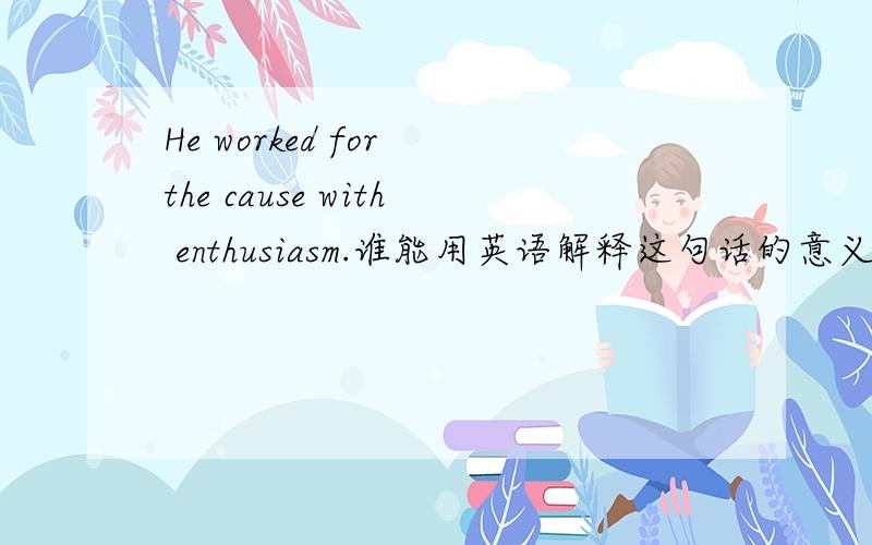 He worked for the cause with enthusiasm.谁能用英语解释这句话的意义?