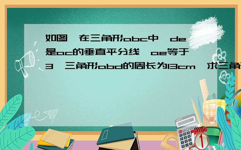 如图,在三角形abc中,de是ac的垂直平分线,ae等于3,三角形abd的周长为13cm,求三角形abc的周长.