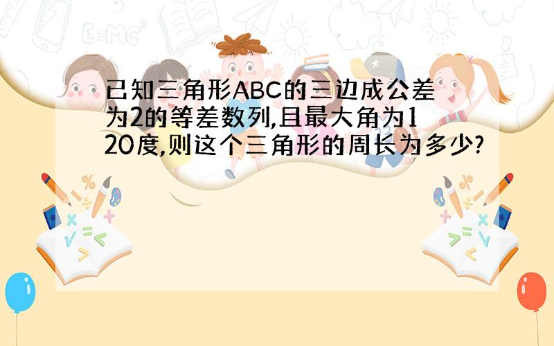 已知三角形ABC的三边成公差为2的等差数列,且最大角为120度,则这个三角形的周长为多少?