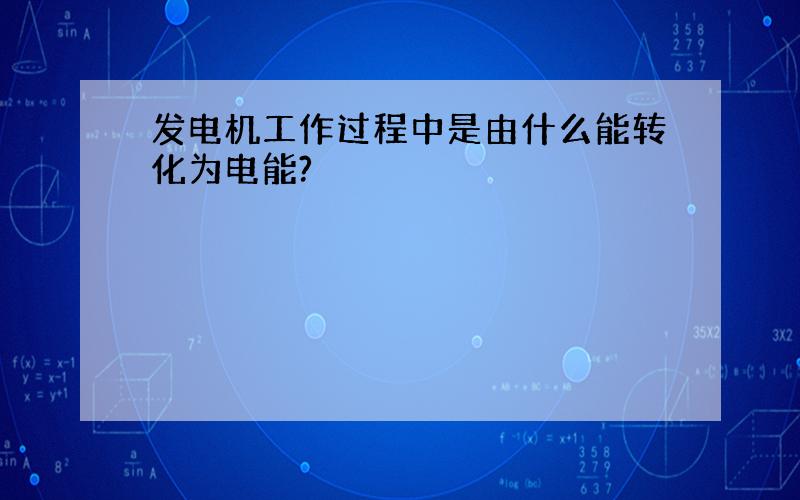 发电机工作过程中是由什么能转化为电能?