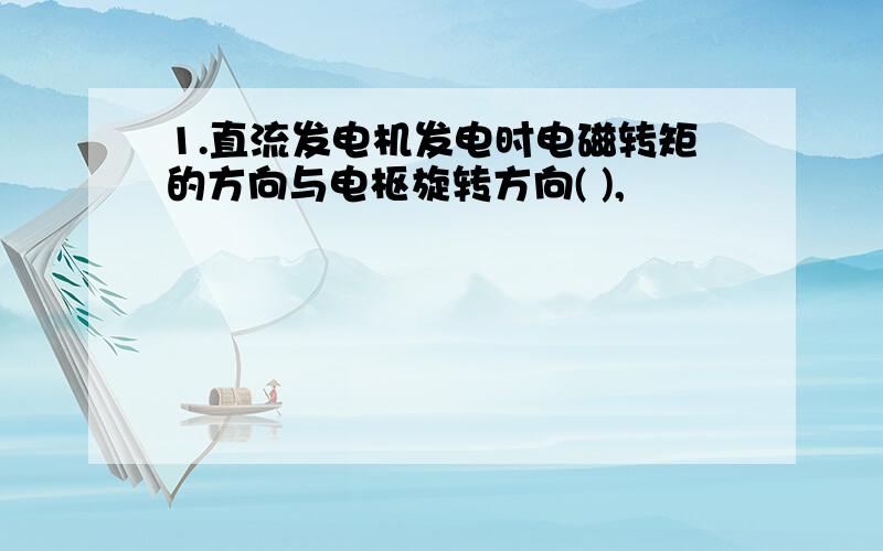 1.直流发电机发电时电磁转矩的方向与电枢旋转方向( ),