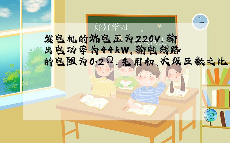 发电机的端电压为220V，输出电功率为44kW，输电线路的电阻为0.2Ω，先用初、次级匝数之比为1：10的升压变压器升压