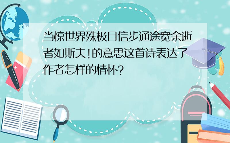 当惊世界殊极目信步通途宽余逝者如斯夫!的意思这首诗表达了作者怎样的情怀?