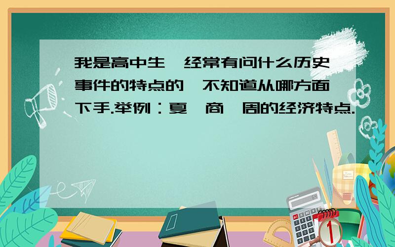 我是高中生,经常有问什么历史事件的特点的,不知道从哪方面下手.举例：夏,商,周的经济特点.