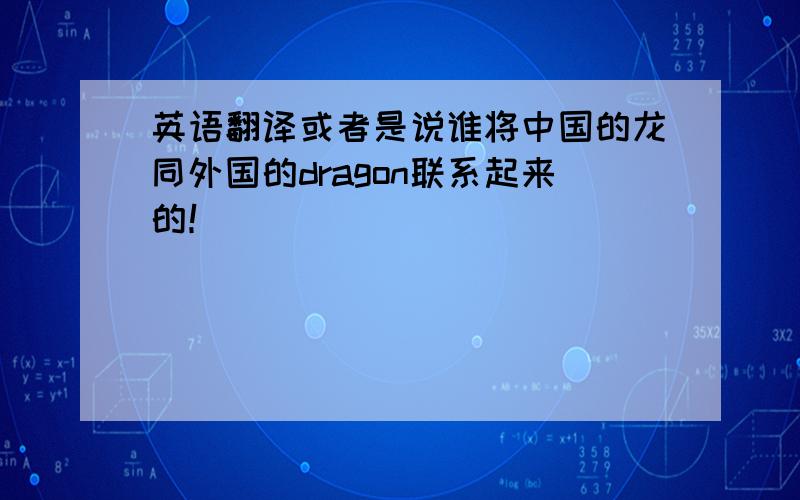 英语翻译或者是说谁将中国的龙同外国的dragon联系起来的！