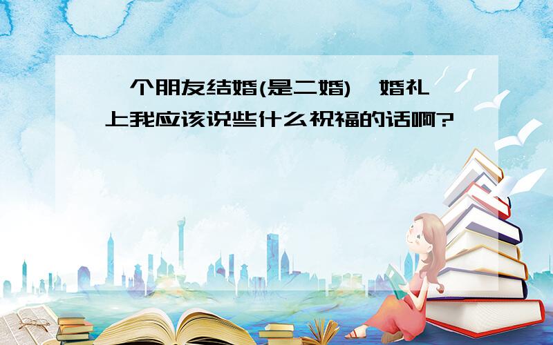 一个朋友结婚(是二婚),婚礼上我应该说些什么祝福的话啊?