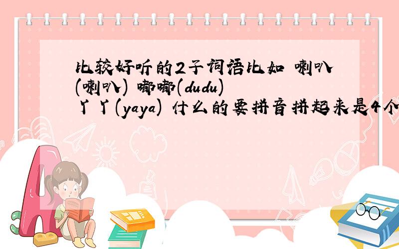 比较好听的2子词语比如 喇叭(喇叭) 嘟嘟(dudu) 丫丫(yaya) 什么的要拼音拼起来是4个英文!