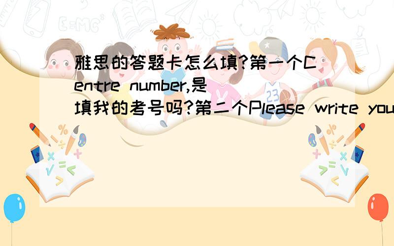 雅思的答题卡怎么填?第一个Centre number,是填我的考号吗?第二个Please write your name