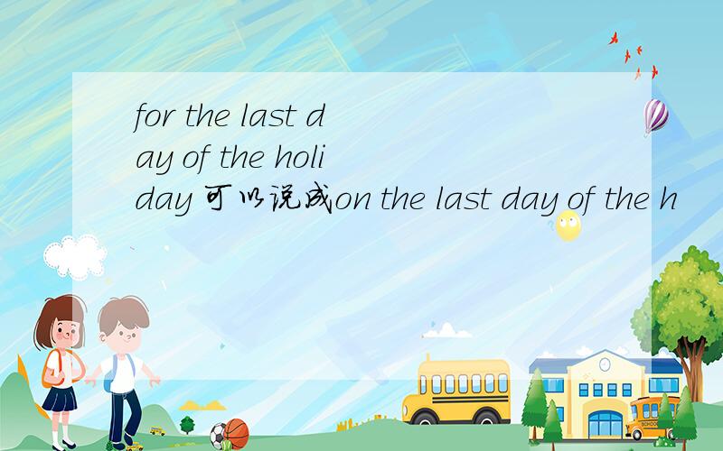 for the last day of the holiday 可以说成on the last day of the h