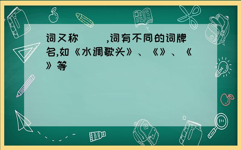 词又称（ ）,词有不同的词牌名,如《水调歌头》、《》、《》等