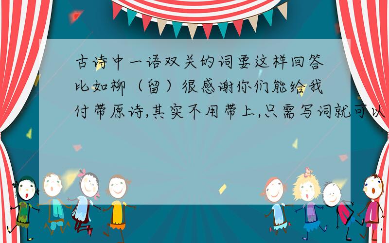 古诗中一语双关的词要这样回答比如柳（留）很感谢你们能给我付带原诗,其实不用带上,只需写词就可以了…谢谢